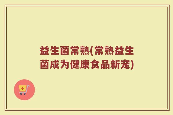 益生菌常熟(常熟益生菌成为健康食品新宠)