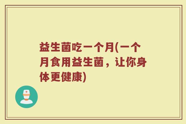 益生菌吃一个月(一个月食用益生菌，让你身体更健康)