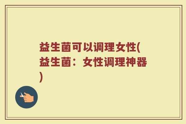 益生菌可以调理女性(益生菌:女性调理神器) 益生菌可以调理女性(益生菌:女性调理神器)