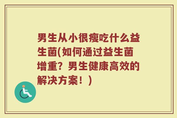 男生从小很瘦吃什么益生菌(如何通过益生菌增重？男生健康高效的解决方案！)