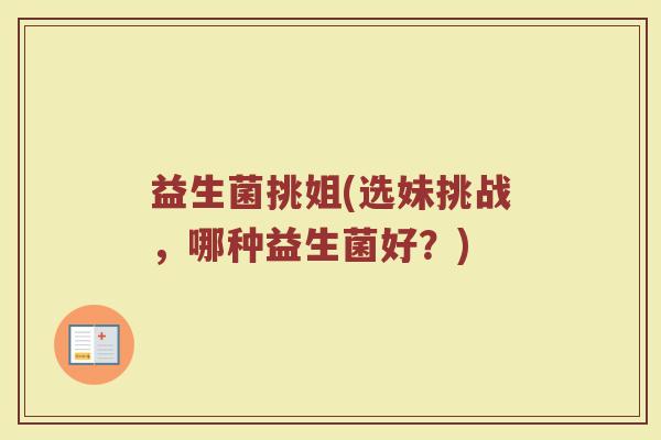 益生菌挑姐(选妹挑战，哪种益生菌好？)