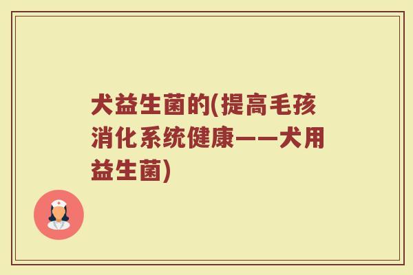 犬益生菌的(提高毛孩消化系统健康——犬用益生菌)
