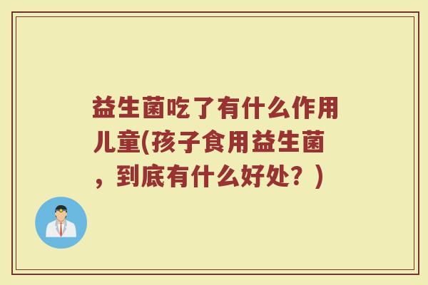 益生菌吃了有什么作用儿童(孩子食用益生菌，到底有什么好处？)