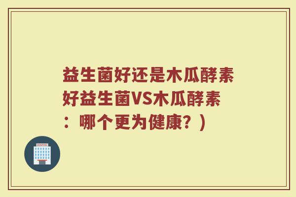 益生菌好还是木瓜酵素好益生菌VS木瓜酵素：哪个更为健康？)