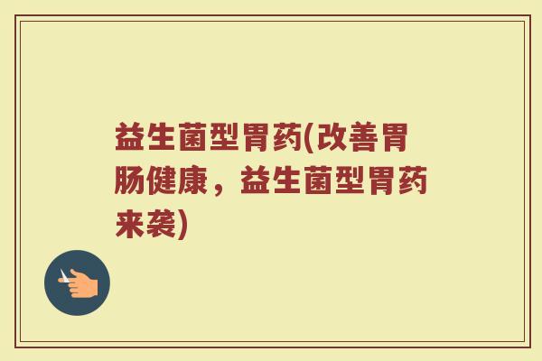 益生菌型胃药(改善胃肠健康，益生菌型胃药来袭)