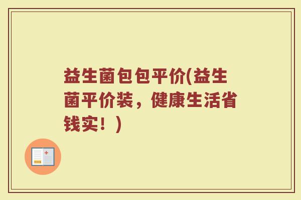 益生菌包包平价(益生菌平价装，健康生活省钱实！)