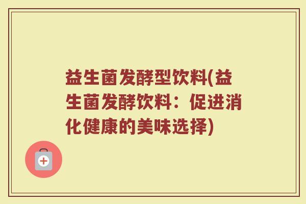 益生菌发酵型饮料(益生菌发酵饮料：促进消化健康的美味选择)