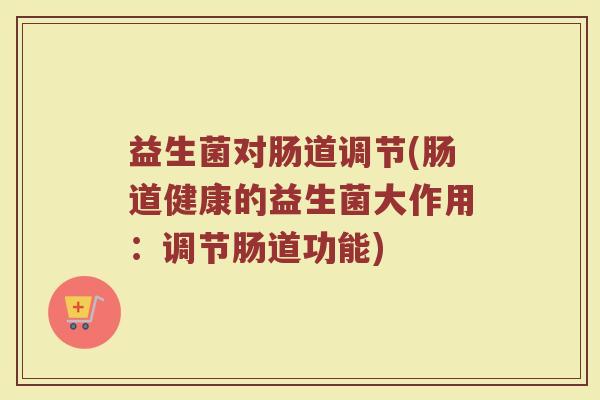 益生菌对肠道调节(肠道健康的益生菌大作用：调节肠道功能)