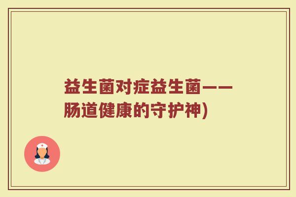 益生菌对症益生菌——肠道健康的守护神)