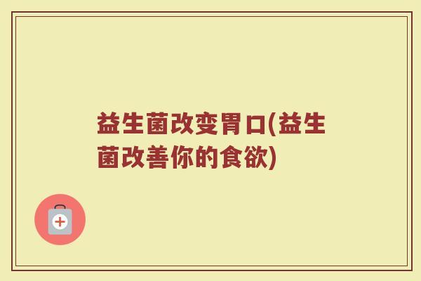 益生菌改变胃口(益生菌改善你的食欲)