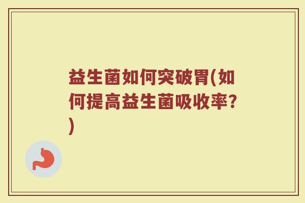 益生菌如何突破胃(如何提高益生菌吸收率?) 益生菌如何突破胃(如何提高益生菌吸收率?)