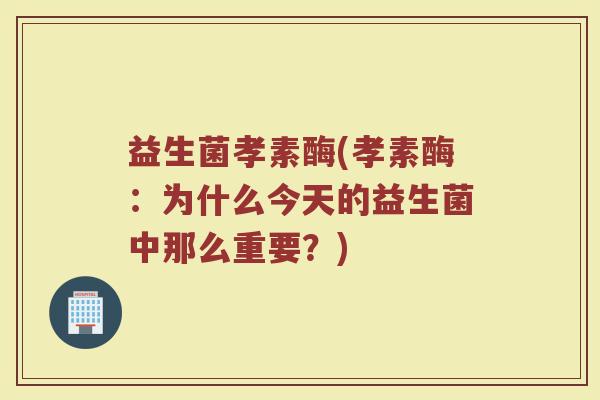 益生菌孝素酶(孝素酶：为什么今天的益生菌中那么重要？)