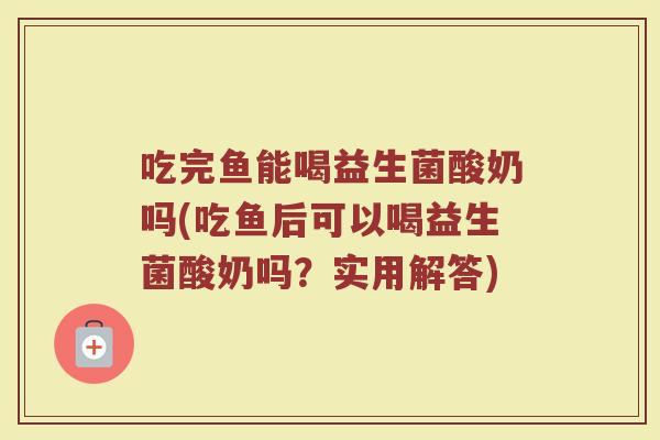 吃完鱼能喝益生菌酸奶吗(吃鱼后可以喝益生菌酸奶吗?实用解答) 吃完鱼能喝益生菌酸奶吗(吃鱼后可以喝益生菌酸奶吗?实用解答)