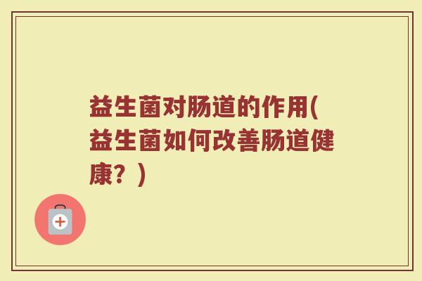 益生菌对肠道的作用(益生菌如何改善肠道健康？)