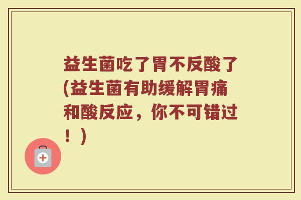 益生菌吃了胃不反酸了(益生菌有助缓解胃痛和酸反应，你不可错过！)