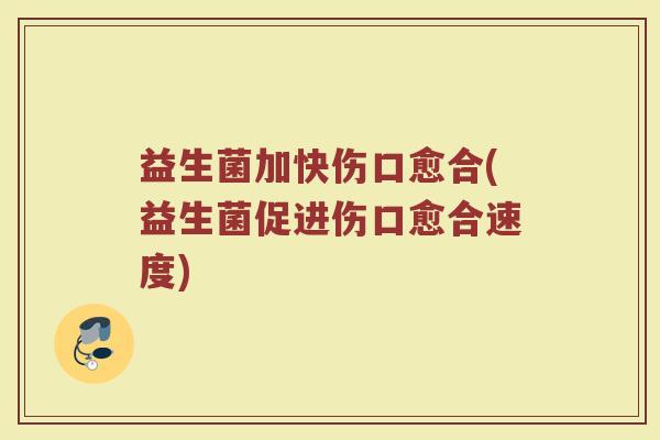 益生菌加快伤口愈合(益生菌促进伤口愈合速度)