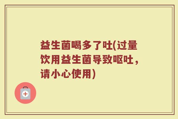 益生菌喝多了吐(过量饮用益生菌导致呕吐，请小心使用)