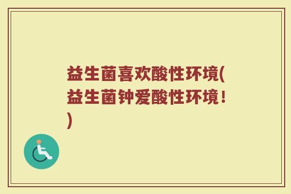 益生菌喜欢酸性环境(益生菌钟爱酸性环境！)