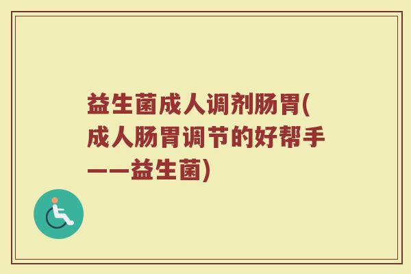 益生菌成人调剂肠胃(成人肠胃调节的好帮手——益生菌)
