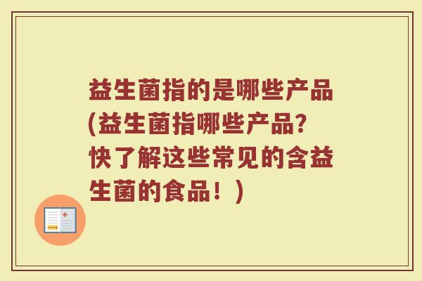 益生菌指的是哪些产品(益生菌指哪些产品?快了解这些常见的含益生菌的食品!) 益生菌指的是哪些产品(益生菌指哪些产品?快了解这些常见的含益生菌的食品!)