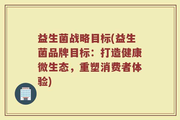 益生菌战略目标(益生菌品牌目标：打造健康微生态，重塑消费者体验)