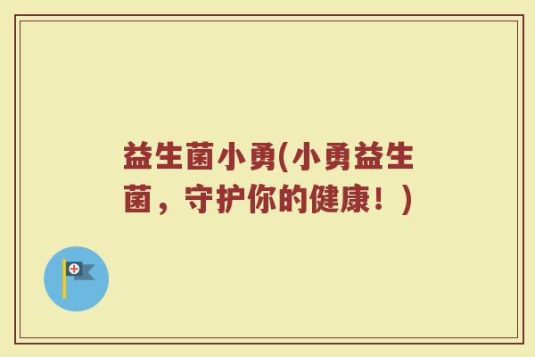 益生菌小勇(小勇益生菌,守护你的健康!) 益生菌小勇(小勇益生菌,守护你的健康!)