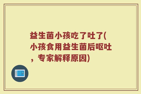 益生菌小孩吃了吐了(小孩食用益生菌后呕吐，专家解释原因)