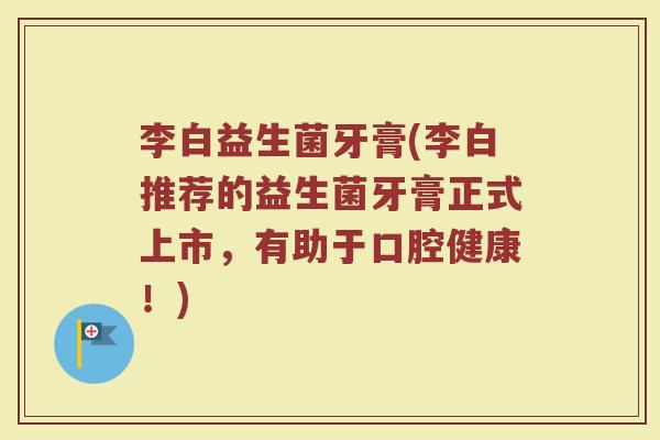 李白益生菌牙膏(李白推荐的益生菌牙膏正式上市,有助于口腔健康!) 李白益生菌牙膏(李白推荐的益生菌牙膏正式上市,有助于口腔健康!)