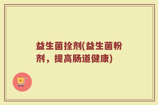 益生菌拴剂(益生菌粉剂,提高肠道健康) 益生菌拴剂(益生菌粉剂,提高肠道健康)