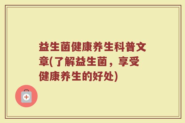 益生菌健康养生科普文章(了解益生菌，享受健康养生的好处)