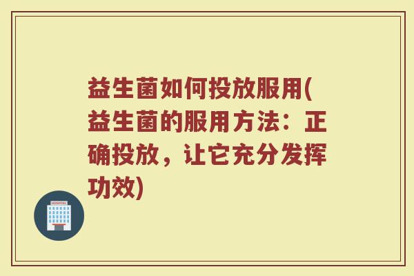 益生菌如何投放服用(益生菌的服用方法：正确投放，让它充分发挥功效)