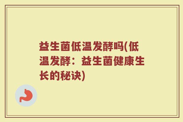 益生菌低温发酵吗(低温发酵：益生菌健康生长的秘诀)