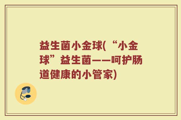 益生菌小金球(“小金球”益生菌——呵护肠道健康的小管家)
