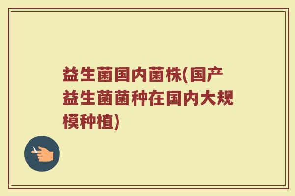 益生菌国内菌株(国产益生菌菌种在国内大规模种植)