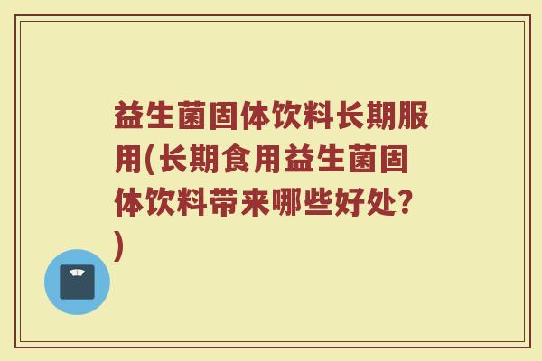 益生菌固体饮料长期服用(长期食用益生菌固体饮料带来哪些好处？)