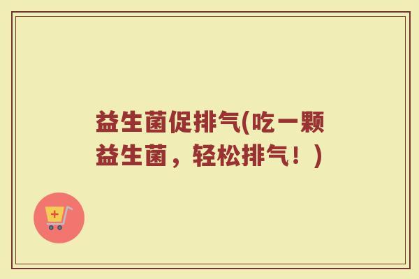 益生菌促排气(吃一颗益生菌,轻松排气!) 益生菌促排气(吃一颗益生菌,轻松排气!)