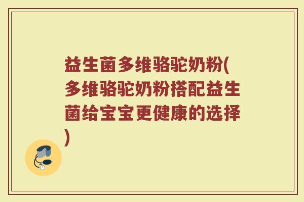 益生菌多维骆驼奶粉(多维骆驼奶粉搭配益生菌给宝宝更健康的选择)