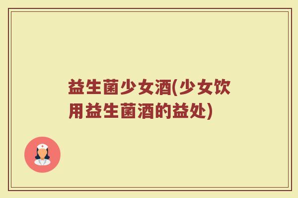 益生菌少女酒(少女饮用益生菌酒的益处)