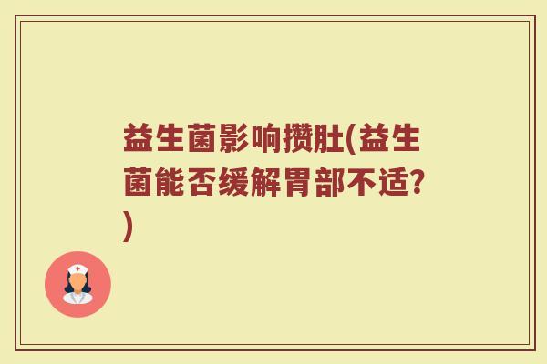 益生菌影响攒肚(益生菌能否缓解胃部不适?) 益生菌影响攒肚(益生菌能否缓解胃部不适?)