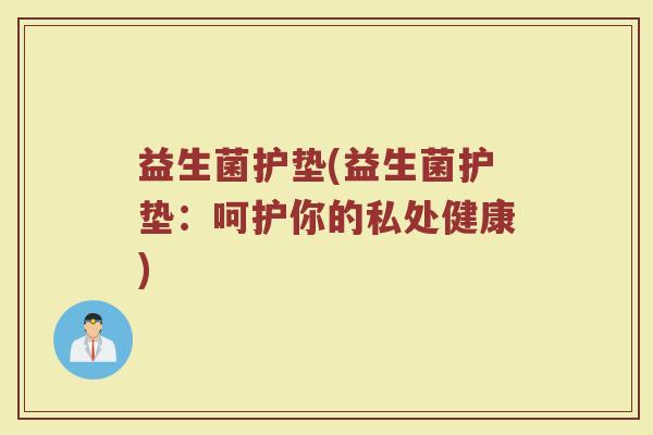 益生菌护垫(益生菌护垫：呵护你的私处健康)