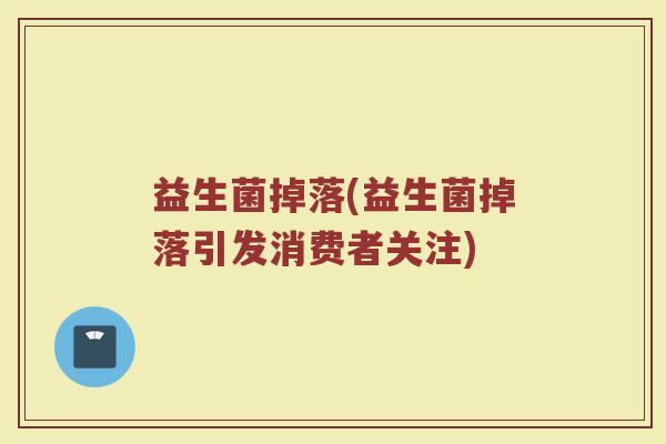 益生菌掉落(益生菌掉落引发消费者关注)