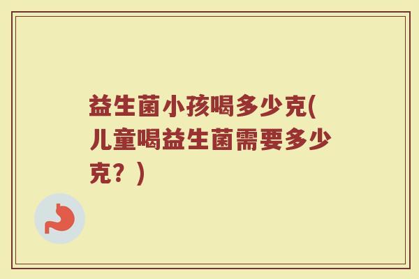 益生菌小孩喝多少克(儿童喝益生菌需要多少克？)