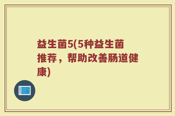 益生菌5(5种益生菌推荐,帮助改善肠道健康) 益生菌5(5种益生菌推荐,帮助改善肠道健康)