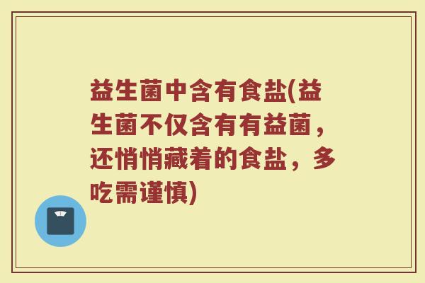 益生菌中含有食盐(益生菌不仅含有有益菌，还悄悄藏着的食盐，多吃需谨慎)