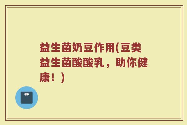 益生菌奶豆作用(豆类益生菌酸酸乳，助你健康！)