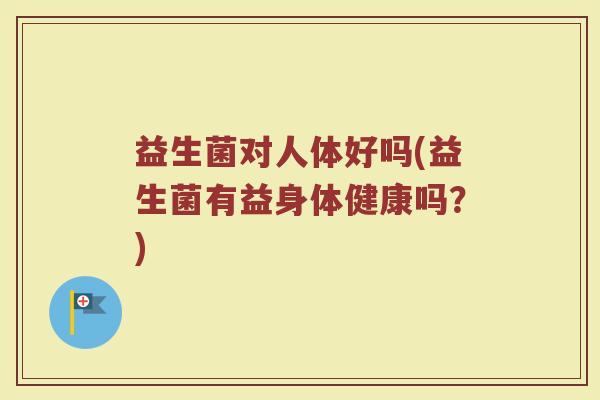 益生菌对人体好吗(益生菌有益身体健康吗？)