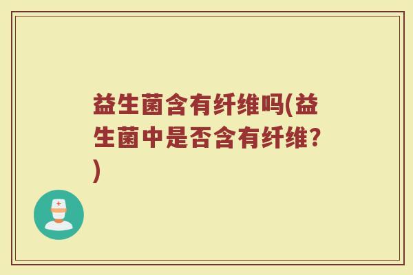 益生菌含有纤维吗(益生菌中是否含有纤维？)