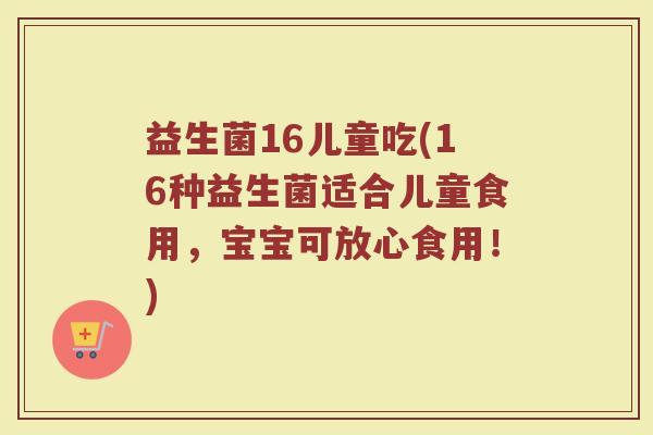 益生菌16儿童吃(16种益生菌适合儿童食用，宝宝可放心食用！)