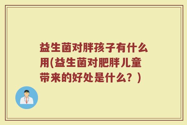 益生菌对胖孩子有什么用(益生菌对肥胖儿童带来的好处是什么？)
