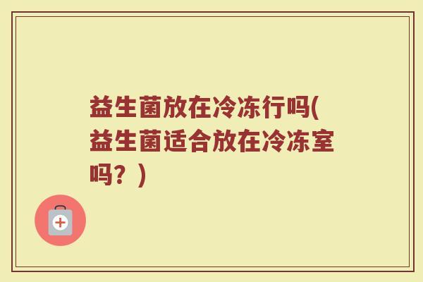 益生菌放在冷冻行吗(益生菌适合放在冷冻室吗?) 益生菌放在冷冻行吗(益生菌适合放在冷冻室吗?)